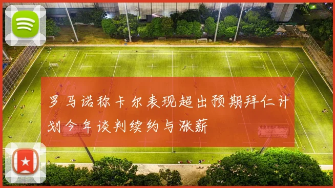罗马诺称卡尔表现超出预期拜仁计划今年谈判续约与涨薪