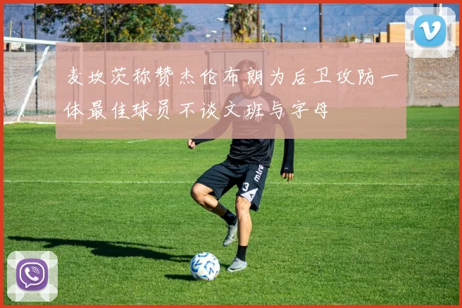 麦坎茨称赞杰伦布朗为后卫攻防一体最佳球员不谈文班与字母