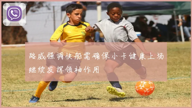路威强调快船需确保小卡健康上场继续发挥领袖作用