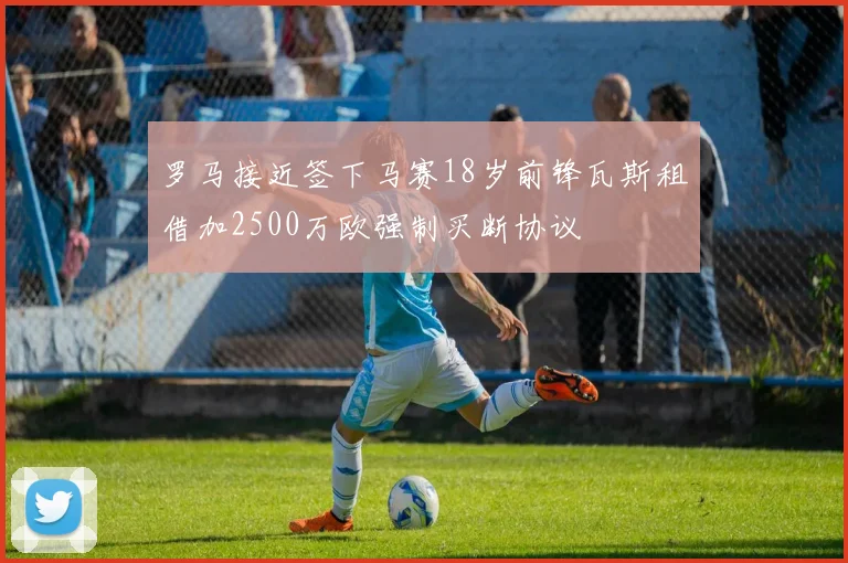 罗马接近签下马赛18岁前锋瓦斯租借加2500万欧强制买断协议