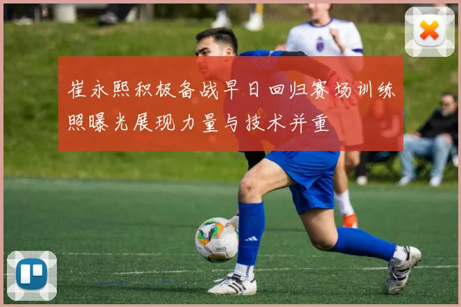 崔永熙积极备战早日回归赛场训练照曝光展现力量与技术并重