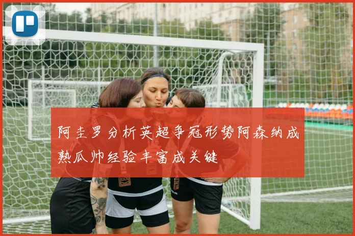 阿圭罗分析英超争冠形势阿森纳成熟瓜帅经验丰富成关键