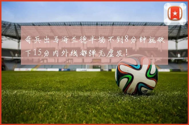 奇兵出马海兰德半场不到8分钟就砍下15分内外线都弹无虚发！