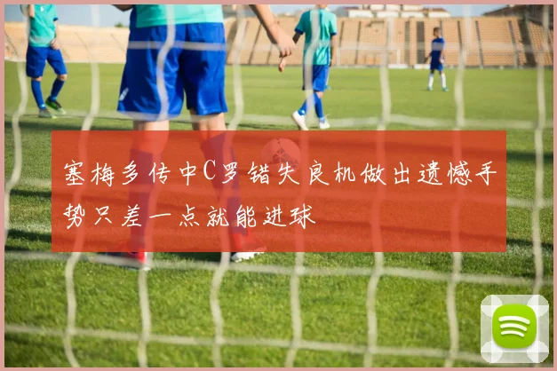 塞梅多传中C罗错失良机做出遗憾手势只差一点就能进球