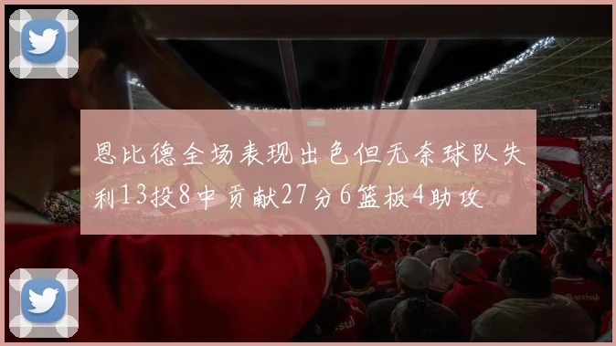 恩比德全场表现出色但无奈球队失利13投8中贡献27分6篮板4助攻