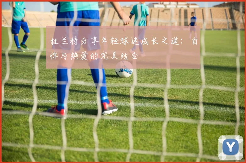 杜兰特分享年轻球迷成长之道：自律与热爱的完美结合