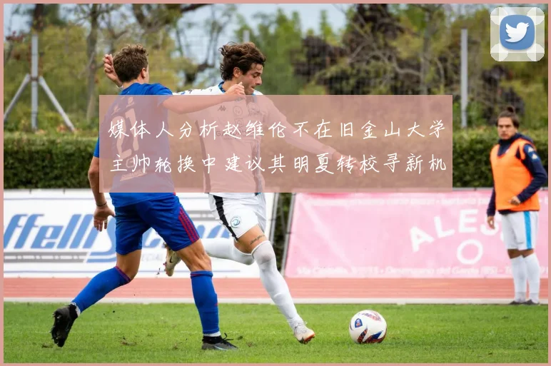 媒体人分析赵维伦不在旧金山大学主帅轮换中建议其明夏转校寻新机会