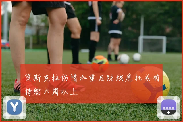 莫斯克拉伤情加重后防线危机或将持续六周以上