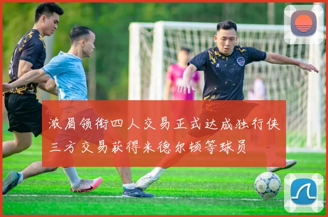 浓眉领衔四人交易正式达成独行侠三方交易获得米德尔顿等球员