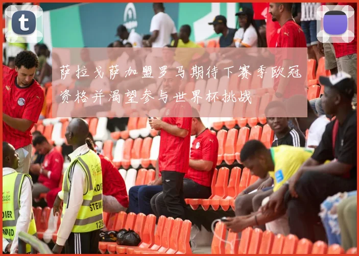 萨拉戈萨加盟罗马期待下赛季欧冠资格并渴望参与世界杯挑战