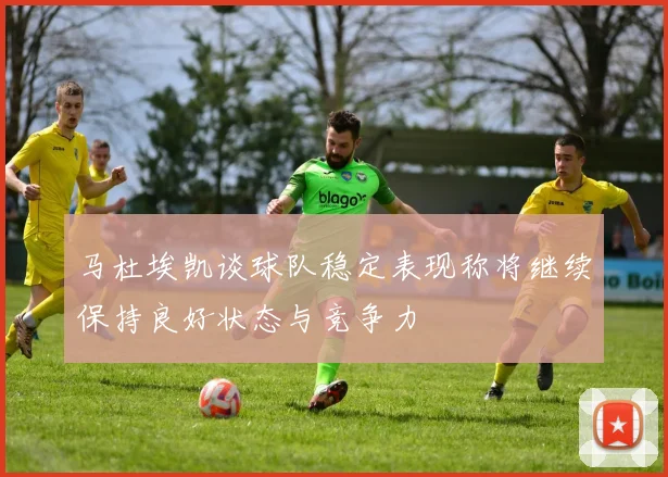 马杜埃凯谈球队稳定表现称将继续保持良好状态与竞争力