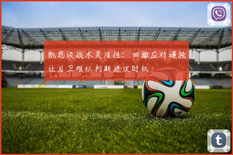 凯恩谈战术灵活性：回撤应对逼抢让后卫难以判断进攻时机