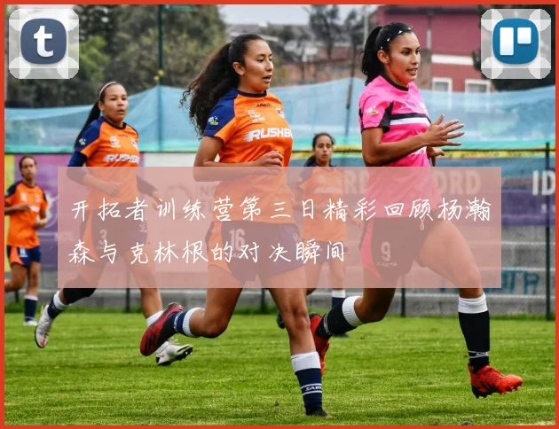 开拓者训练营第三日精彩回顾杨瀚森与克林根的对决瞬间