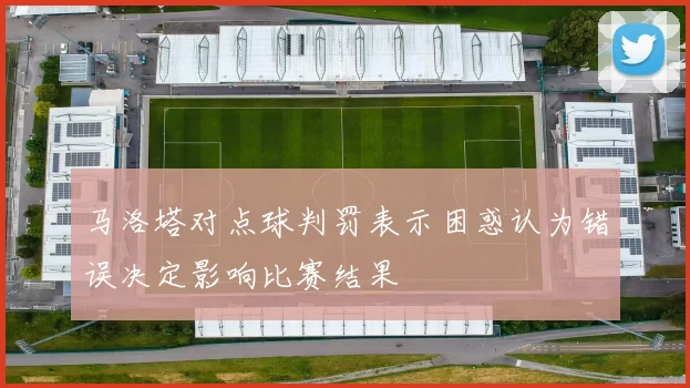 马洛塔对点球判罚表示困惑认为错误决定影响比赛结果