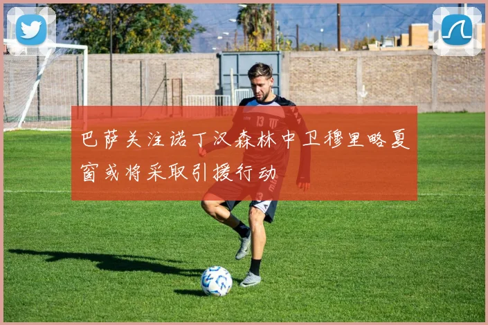 巴萨关注诺丁汉森林中卫穆里略夏窗或将采取引援行动