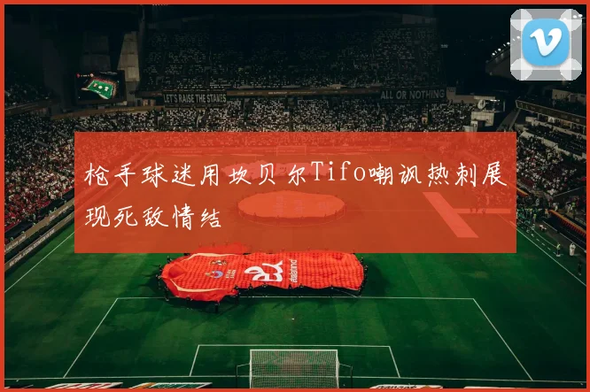 枪手球迷用坎贝尔Tifo嘲讽热刺展现死敌情结