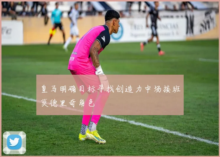 皇马明确目标寻找创造力中场接班莫德里奇角色