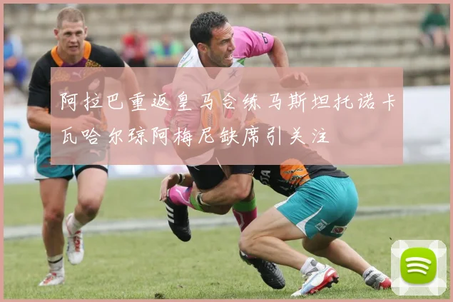 阿拉巴重返皇马合练马斯坦托诺卡瓦哈尔琼阿梅尼缺席引关注