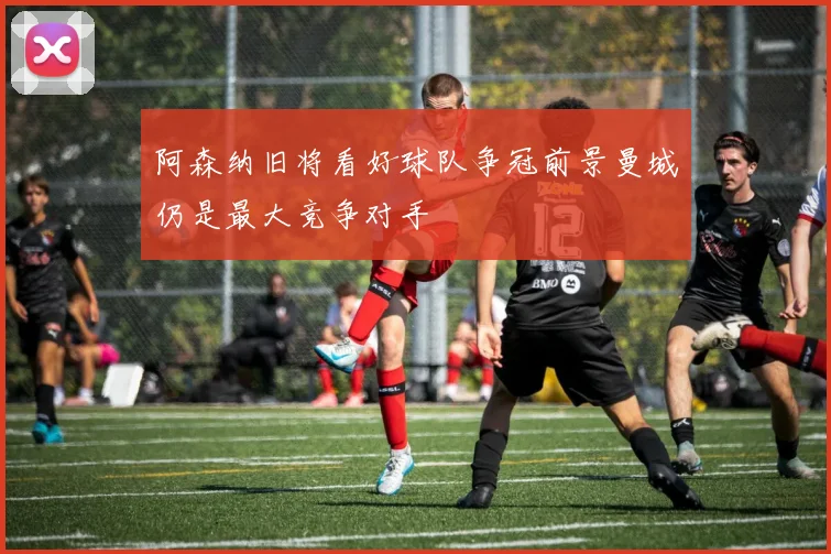阿森纳旧将看好球队争冠前景曼城仍是最大竞争对手