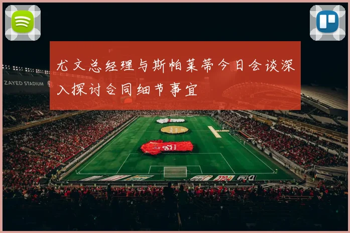 尤文总经理与斯帕莱蒂今日会谈深入探讨合同细节事宜
