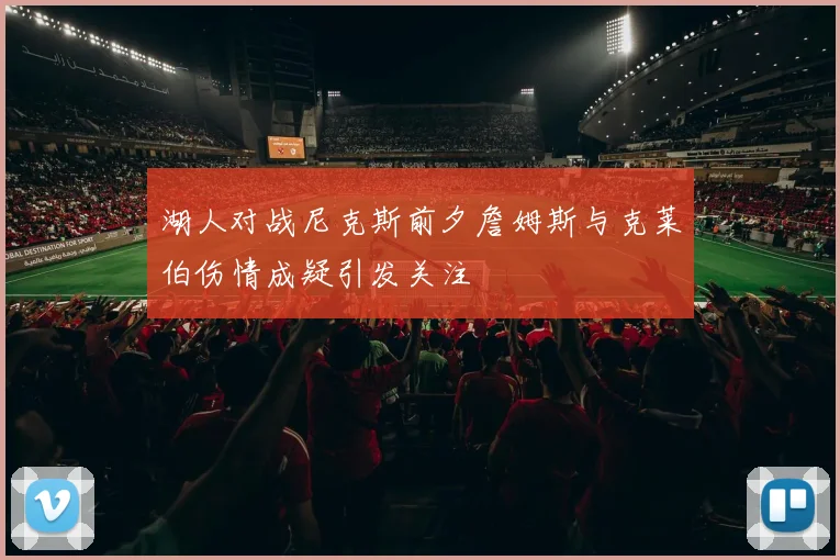 湖人对战尼克斯前夕詹姆斯与克莱伯伤情成疑引发关注
