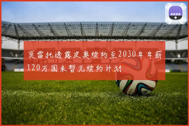 莫雷托透露皮奥续约至2030年年薪120万国米暂无续约计划