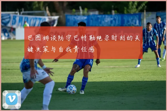 巴图姆谈防守巴特勒绝杀时刻的关键决策与自我责任感