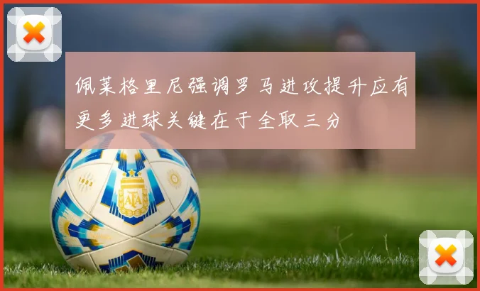 佩莱格里尼强调罗马进攻提升应有更多进球关键在于全取三分