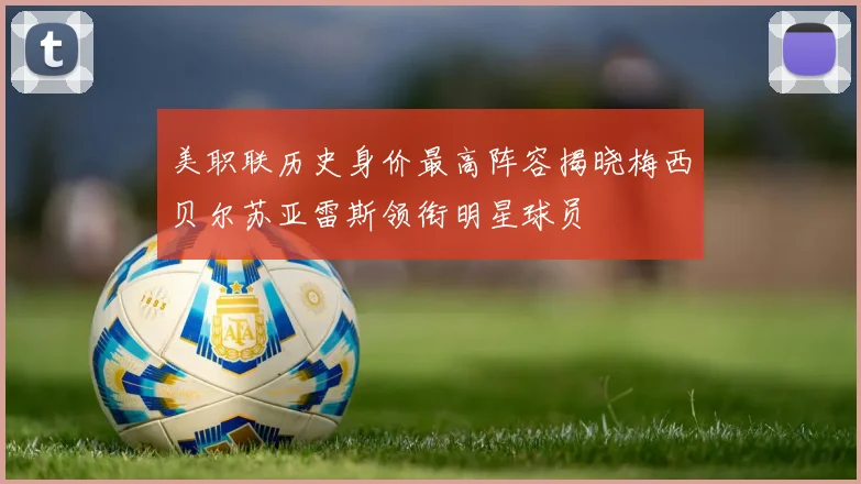 美职联历史身价最高阵容揭晓梅西贝尔苏亚雷斯领衔明星球员