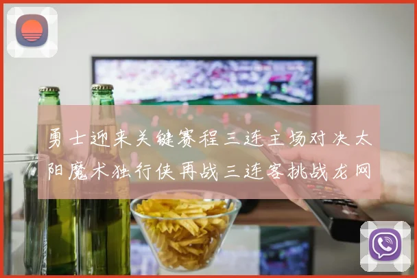 勇士迎来关键赛程三连主场对决太阳魔术独行侠再战三连客挑战龙网蜂