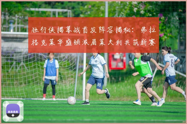 独行侠揭幕战首发阵容揭秘：弗拉格克莱华盛顿浓眉莱夫利共筑新赛季希望