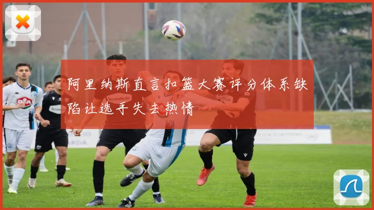 阿里纳斯直言扣篮大赛评分体系缺陷让选手失去热情