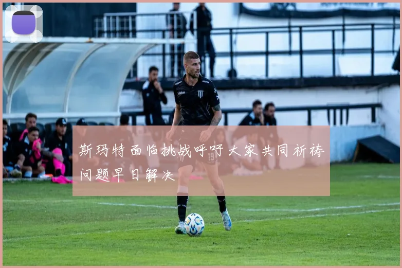 斯玛特面临挑战呼吁大家共同祈祷问题早日解决