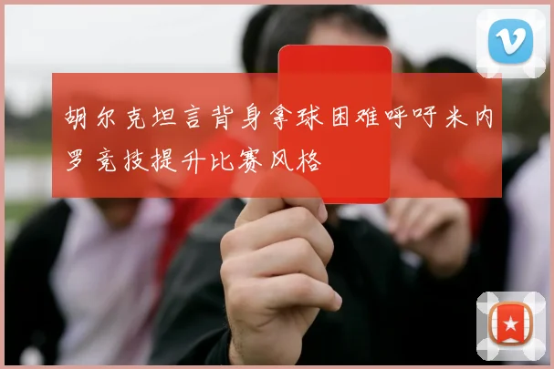 胡尔克坦言背身拿球困难呼吁米内罗竞技提升比赛风格